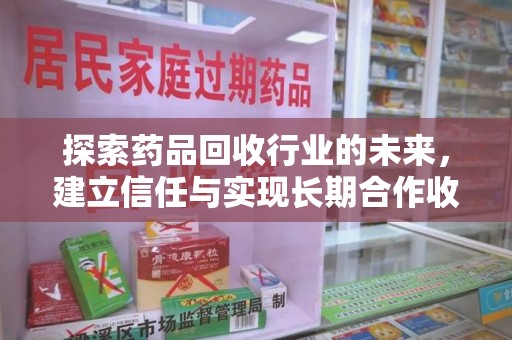 广州探索药品回收行业的未来，建立信任与实现长期合作收药的双赢模式