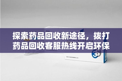 广州探索药品回收新途径，拨打药品回收客服热线开启环保之旅