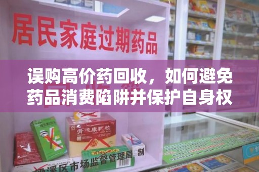 广州误购高价药回收，如何避免药品消费陷阱并保护自身权益