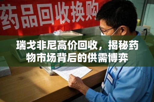 广州瑞戈非尼高价回收，揭秘药物市场背后的供需博弈