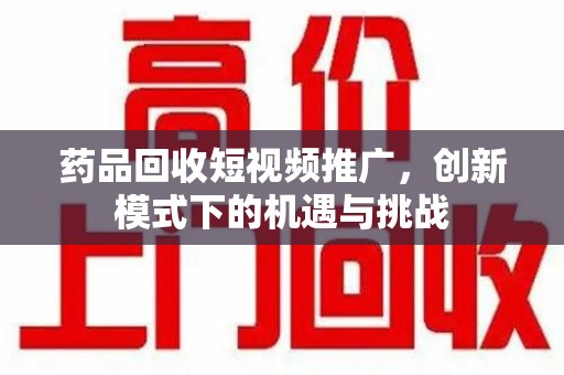 广州药品回收短视频推广，创新模式下的机遇与挑战