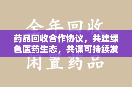 广州药品回收合作协议，共建绿色医药生态，共谋可持续发展未来