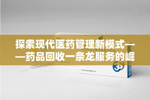 广州探索现代医药管理新模式——药品回收一条龙服务的崛起与未来