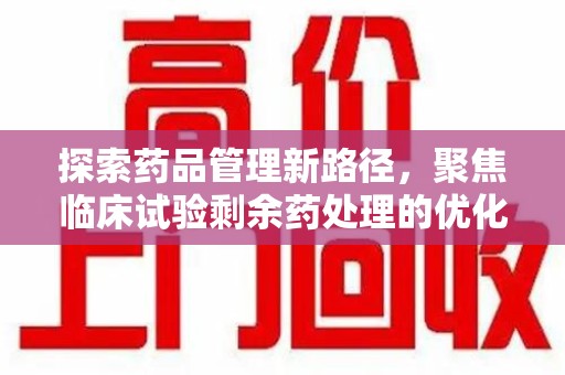 广州探索药品管理新路径，聚焦临床试验剩余药处理的优化策略