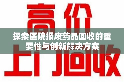 广州探索医院报废药品回收的重要性与创新解决方案