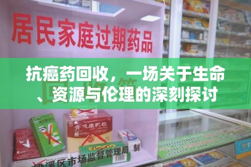 广州抗癌药回收，一场关于生命、资源与伦理的深刻探讨