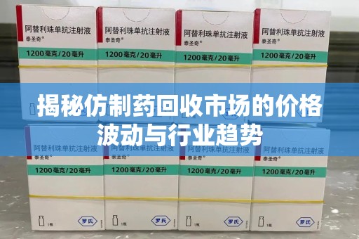 广州揭秘仿制药回收市场的价格波动与行业趋势