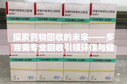 广州探索药物回收的未来——多吉美专业回收引领环保与健康新趋势