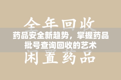 广州药品安全新趋势，掌握药品批号查询回收的艺术