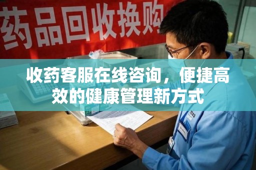 广州收药客服在线咨询，便捷高效的健康管理新方式