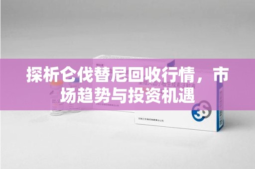 广州探析仑伐替尼回收行情，市场趋势与投资机遇