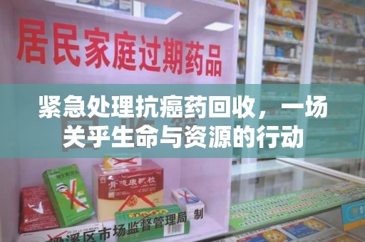 广州紧急处理抗癌药回收，一场关乎生命与资源的行动