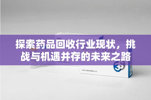 广州探索药品回收行业现状，挑战与机遇并存的未来之路