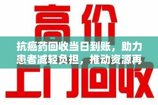 广州抗癌药回收当日到账，助力患者减轻负担，推动资源再利用