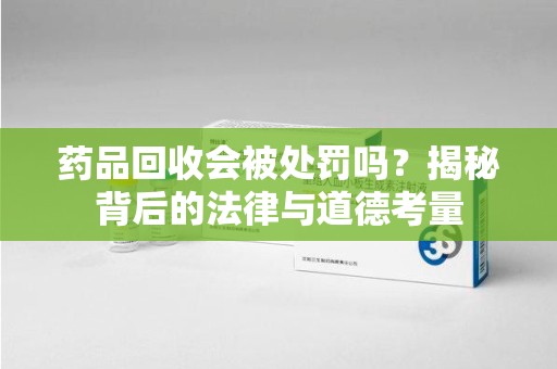 广州药品回收会被处罚吗？揭秘背后的法律与道德考量
