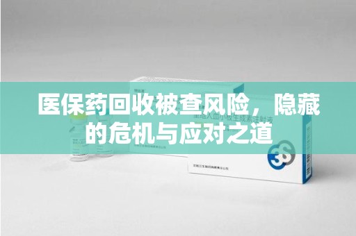 广州医保药回收被查风险，隐藏的危机与应对之道