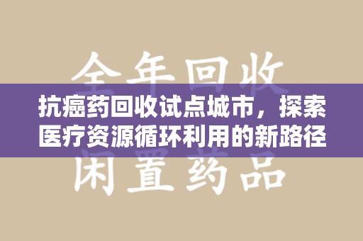 广州抗癌药回收试点城市，探索医疗资源循环利用的新路径