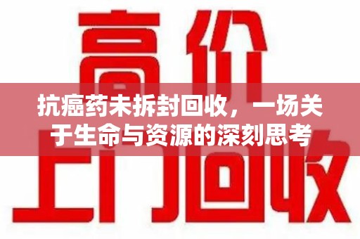 广州抗癌药未拆封回收，一场关于生命与资源的深刻思考