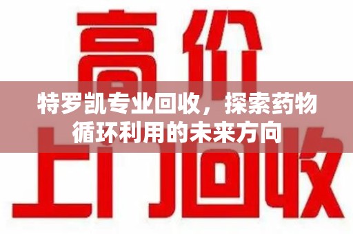 广州特罗凯专业回收，探索药物循环利用的未来方向