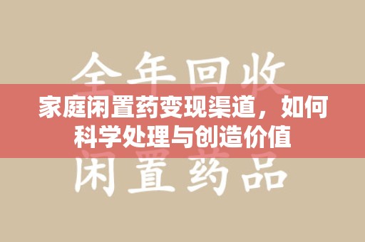 广州家庭闲置药变现渠道，如何科学处理与创造价值