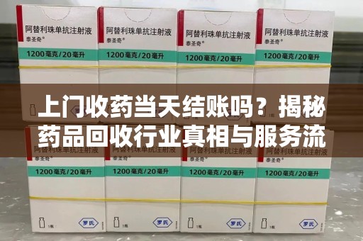 广州上门收药当天结账吗？揭秘药品回收行业真相与服务流程