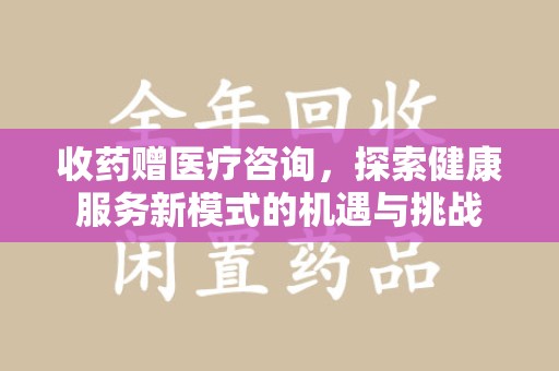 广州收药赠医疗咨询，探索健康服务新模式的机遇与挑战