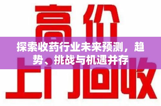 广州探索收药行业未来预测，趋势、挑战与机遇并存