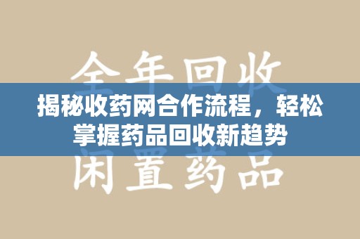 广州揭秘收药网合作流程，轻松掌握药品回收新趋势