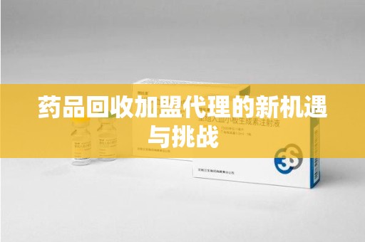 广州药品回收加盟代理的新机遇与挑战