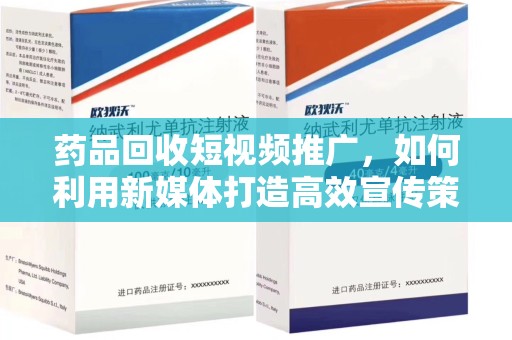 广州药品回收短视频推广，如何利用新媒体打造高效宣传策略