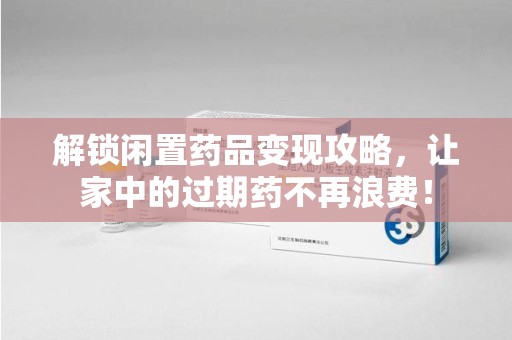 广州解锁闲置药品变现攻略，让家中的过期药不再浪费！