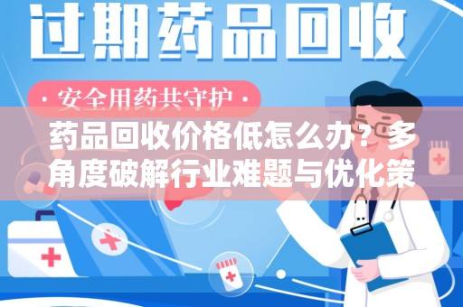 广州药品回收价格低怎么办？多角度破解行业难题与优化策略